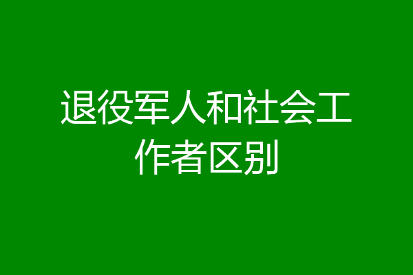 退役军人和社会工作者区别