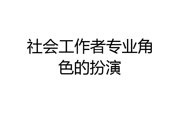社会工作者专业角色的扮演