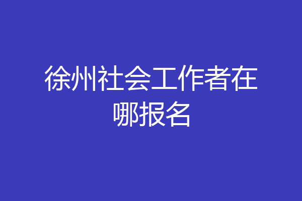 徐州社会工作者在哪报名