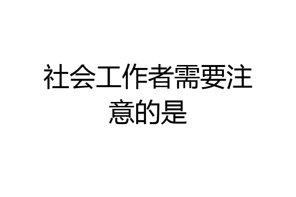 社会工作者需要注意的是