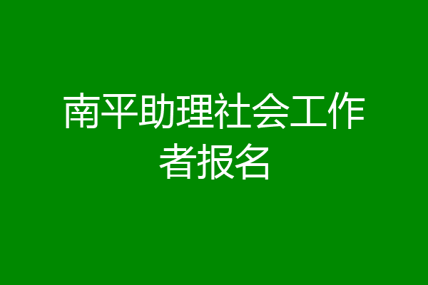 南平助理社会工作者报名