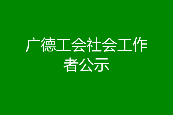 广德工会社会工作者公示