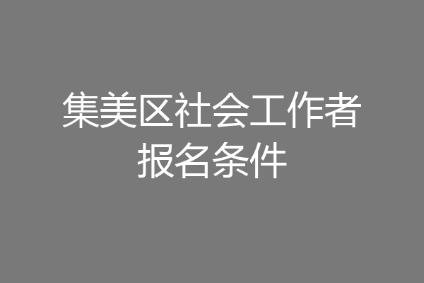 集美区社会工作者报名条件