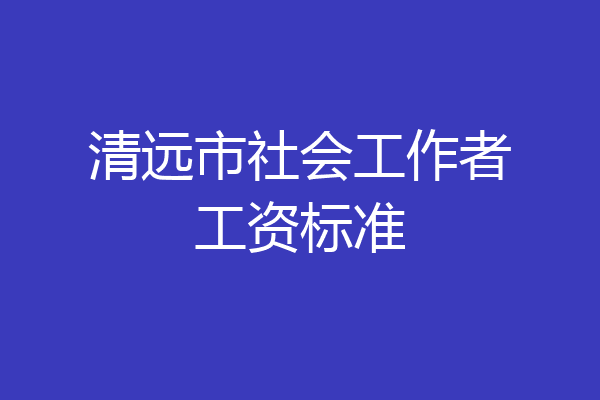 清远市社会工作者工资标准