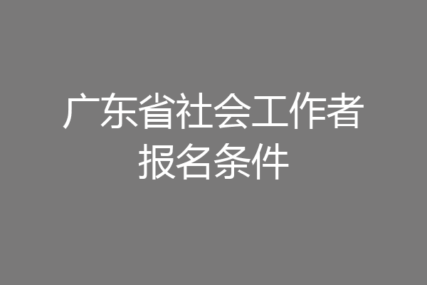 广东省社会工作者报名条件
