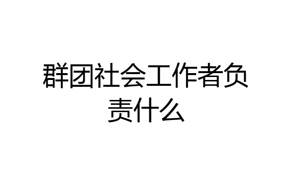 群团社会工作者负责什么