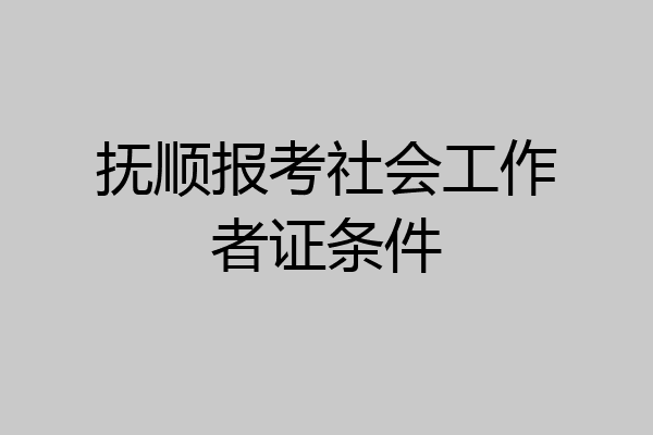 抚顺报考社会工作者证条件