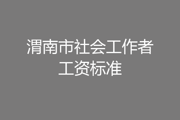 渭南市社会工作者工资标准