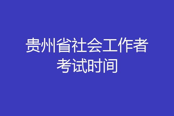 贵州省社会工作者考试时间