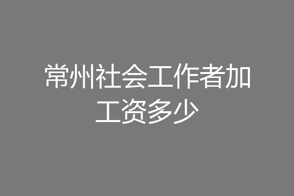 常州社会工作者加工资多少