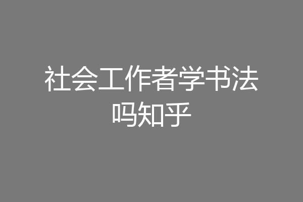 社会工作者学书法吗知乎