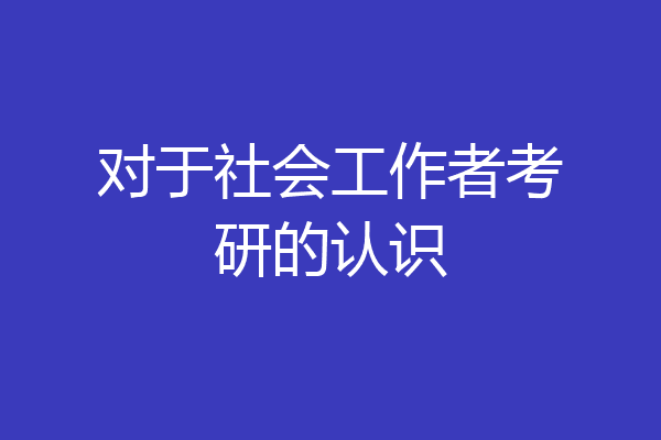 对于社会工作者考研的认识