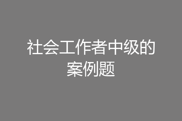 社会工作者中级的案例题