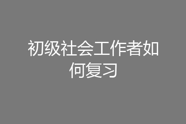 初级社会工作者如何复习