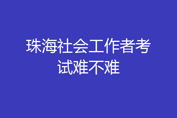 珠海社会工作者考试难不难