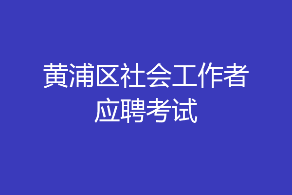 黄浦区社会工作者应聘考试