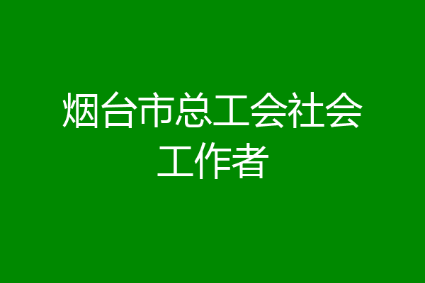 烟台市总工会社会工作者