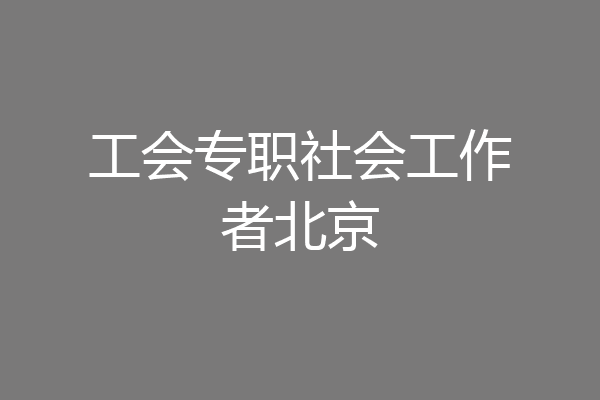工会专职社会工作者北京