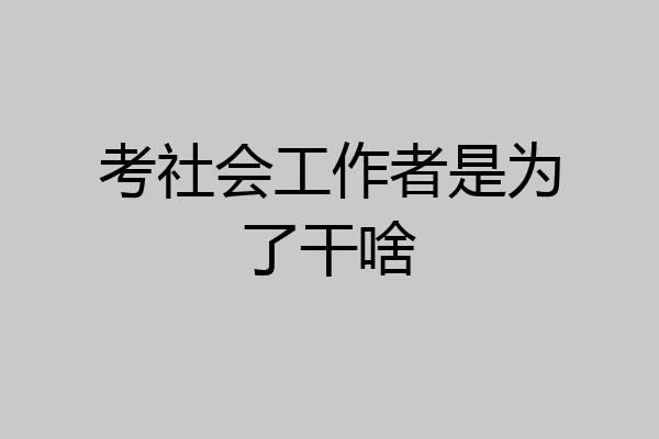 考社会工作者是为了干啥