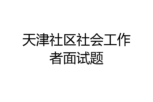 天津社区社会工作者面试题