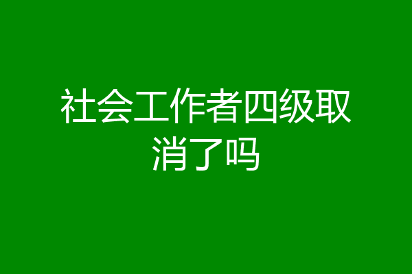 社会工作者四级取消了吗