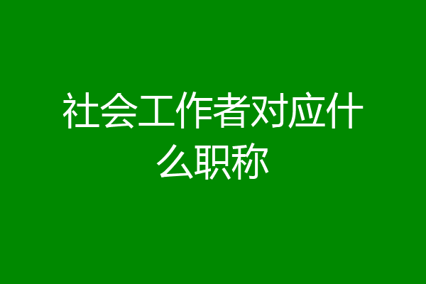 社会工作者对应什么职称