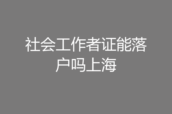 社会工作者证能落户吗上海