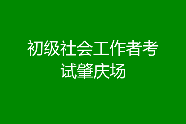 初级社会工作者考试肇庆场