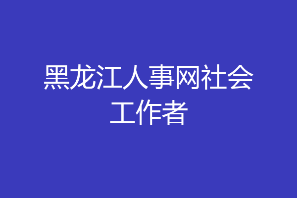 黑龙江人事网社会工作者