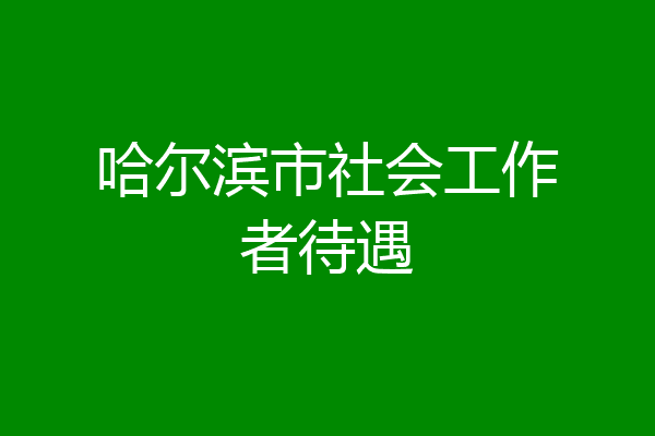 哈尔滨市社会工作者待遇