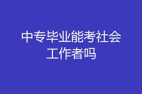 中专毕业能考社会工作者吗