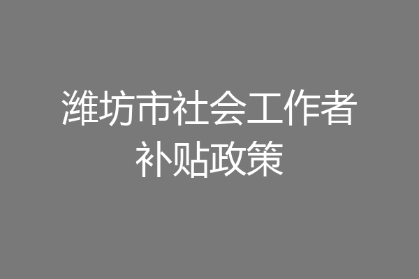 潍坊市社会工作者补贴政策