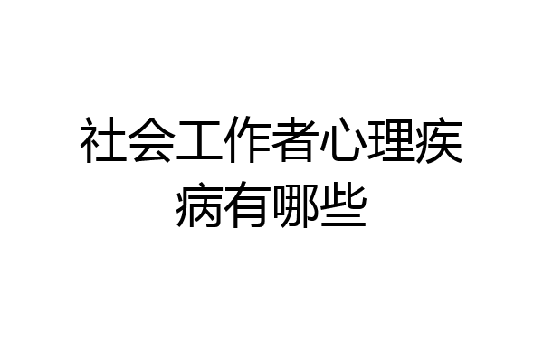 社会工作者心理疾病有哪些