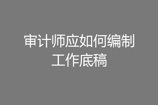 审计师应如何编制工作底稿
