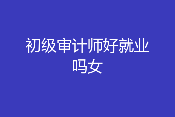 初级审计师好就业吗女