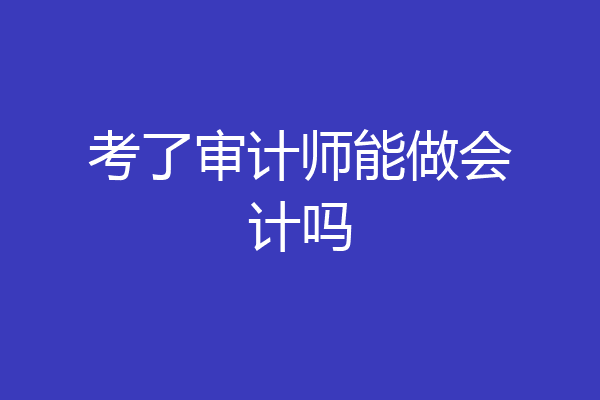 考了审计师能做会计吗