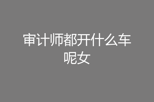 审计师都开什么车呢女