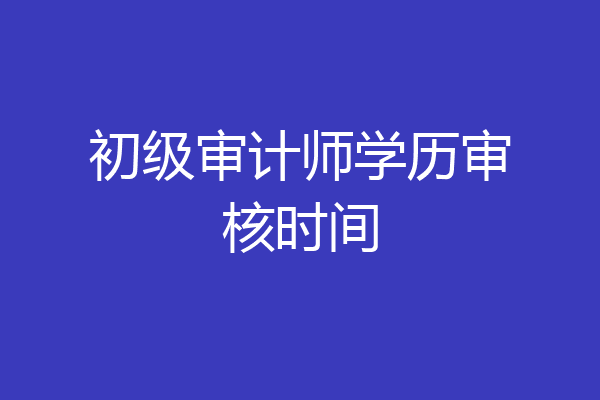 初级审计师学历审核时间