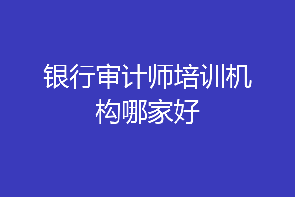 银行审计师培训机构哪家好