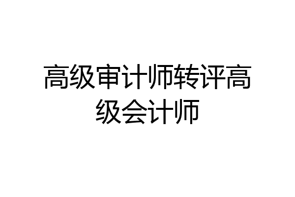 高级审计师转评高级会计师