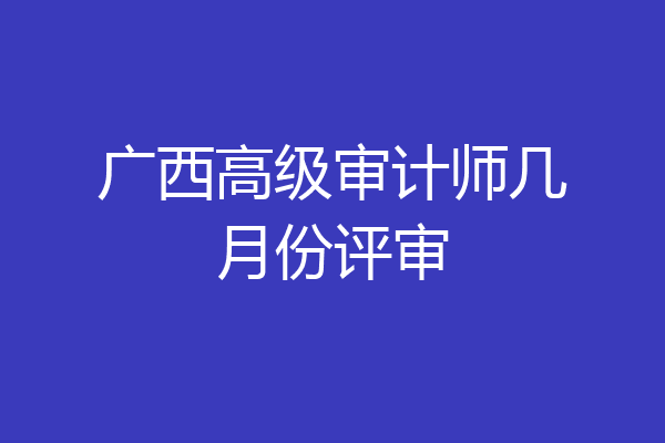 广西高级审计师几月份评审