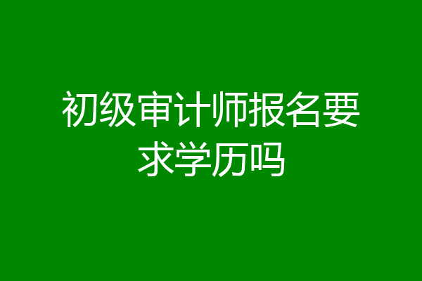 初级审计师报名要求学历吗