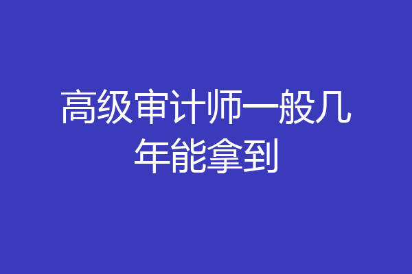 高级审计师一般几年能拿到