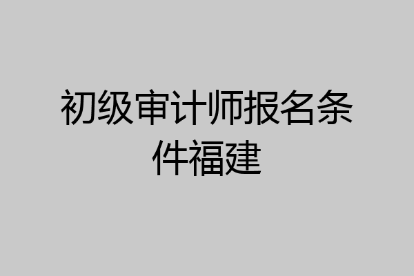 初级审计师报名条件福建