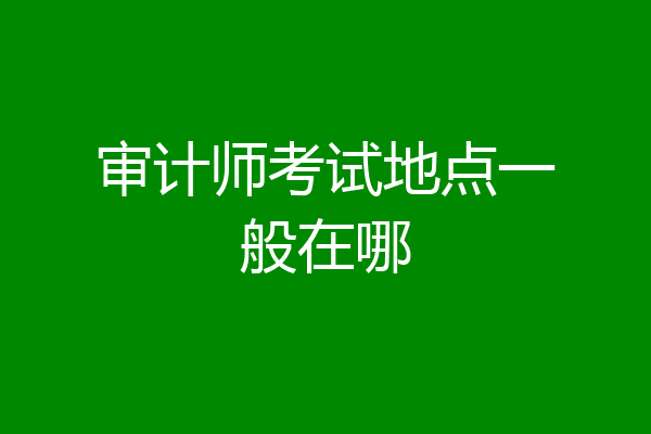 审计师考试地点一般在哪
