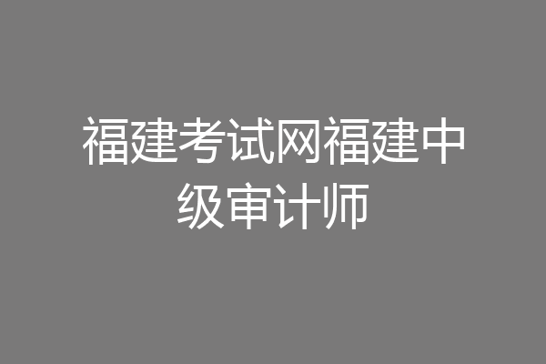 福建考试网福建中级审计师