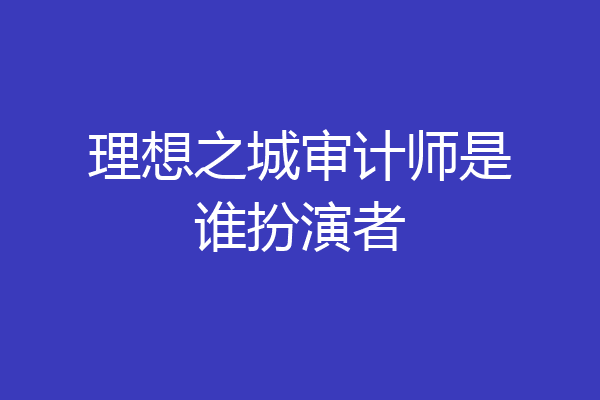 理想之城审计师是谁扮演者