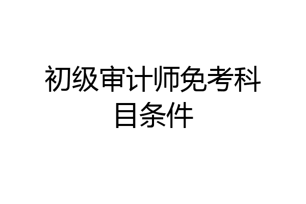 初级审计师免考科目条件