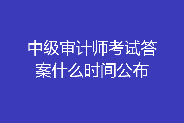 中级审计师考试答案什么时间公布