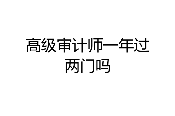 高级审计师一年过两门吗